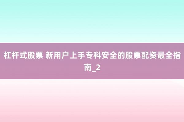 杠杆式股票 新用户上手专科安全的股票配资最全指南_2
