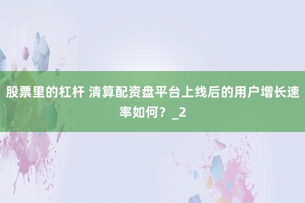 股票里的杠杆 清算配资盘平台上线后的用户增长速率如何？_2
