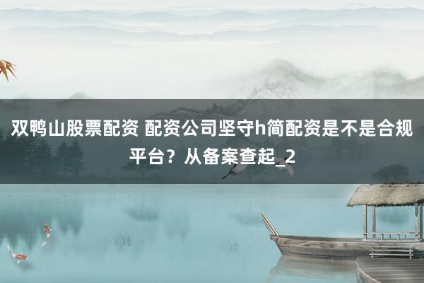 双鸭山股票配资 配资公司坚守h简配资是不是合规平台？从备案查起_2