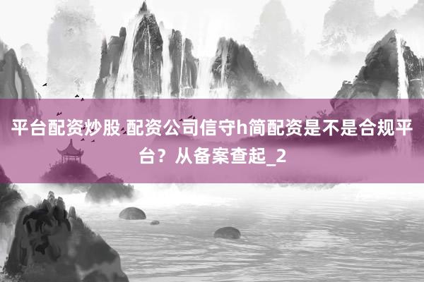 平台配资炒股 配资公司信守h简配资是不是合规平台？从备案查起_2