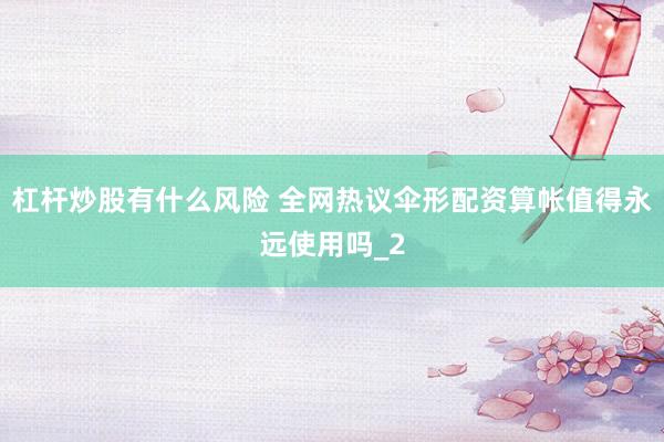 杠杆炒股有什么风险 全网热议伞形配资算帐值得永远使用吗_2
