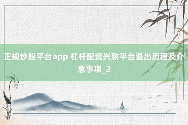 正规炒股平台app 杠杆配资兴致平台退出历程及介意事项_2