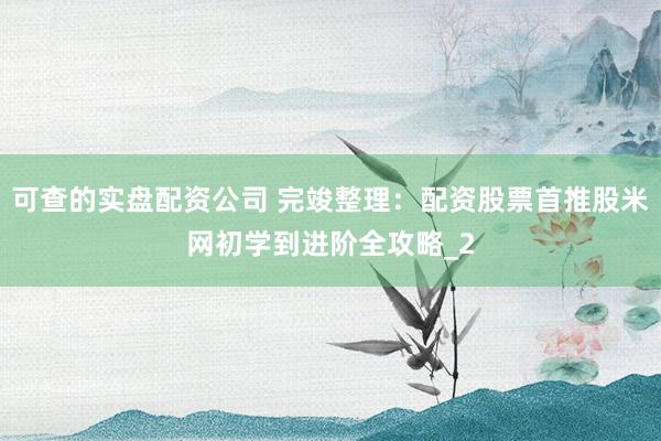 可查的实盘配资公司 完竣整理：配资股票首推股米网初学到进阶全攻略_2