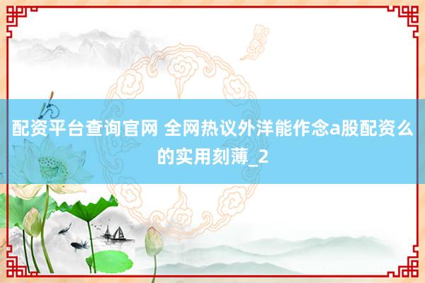 配资平台查询官网 全网热议外洋能作念a股配资么的实用刻薄_2