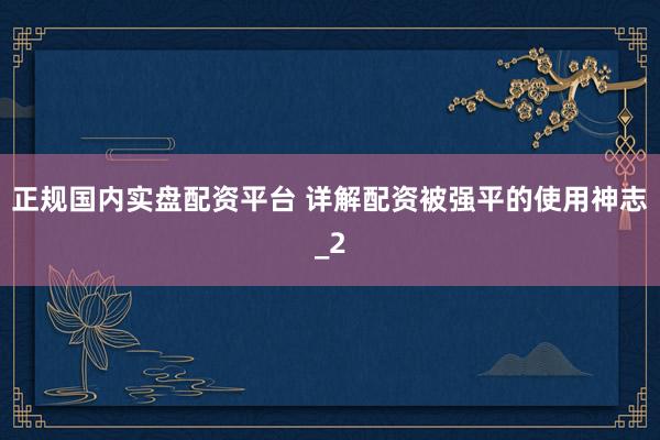 正规国内实盘配资平台 详解配资被强平的使用神志_2