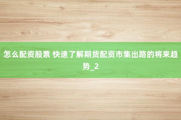 怎么配资股票 快速了解期货配资市集出路的将来趋势_2
