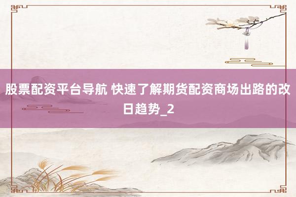 股票配资平台导航 快速了解期货配资商场出路的改日趋势_2