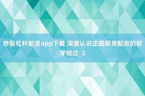 炒股杠杆配资app下载 深度认识正规期货配资的初学经过_2