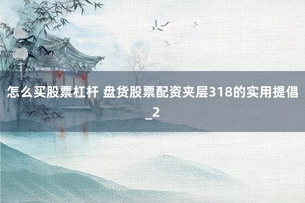 怎么买股票杠杆 盘货股票配资夹层318的实用提倡_2