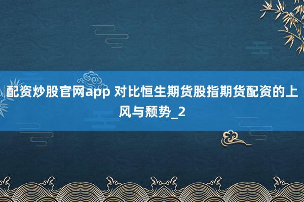 配资炒股官网app 对比恒生期货股指期货配资的上风与颓势_2