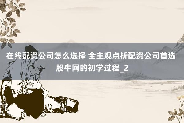 在线配资公司怎么选择 全主观点析配资公司首选 股牛网的初学过程_2