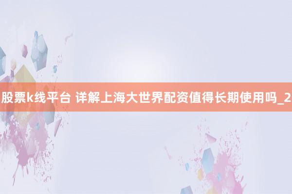股票k线平台 详解上海大世界配资值得长期使用吗_2