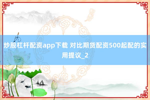 炒股杠杆配资app下载 对比期货配资500起配的实用提议_2