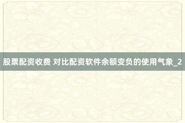 股票配资收费 对比配资软件余额变负的使用气象_2