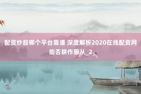 配资炒股哪个平台靠谱 深度解析2020在线配资网能否耕作服从_2