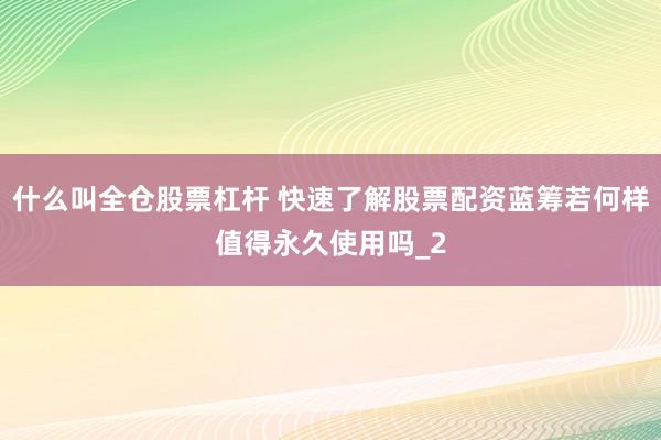 什么叫全仓股票杠杆 快速了解股票配资蓝筹若何样值得永久使用吗_2