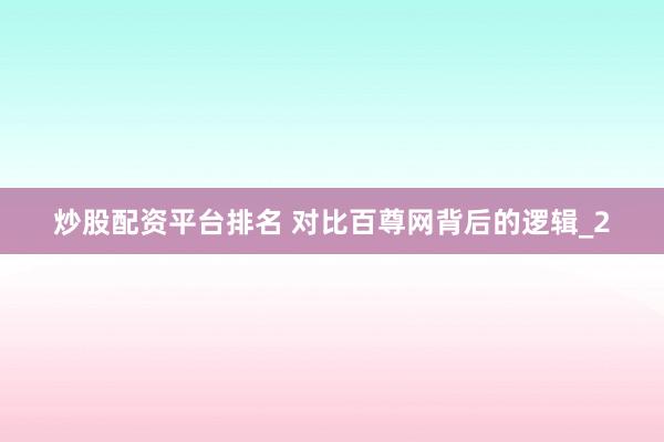 炒股配资平台排名 对比百尊网背后的逻辑_2