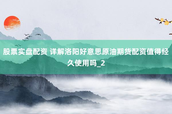 股票实盘配资 详解洛阳好意思原油期货配资值得经久使用吗_2