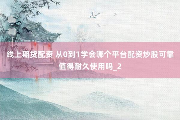 线上期货配资 从0到1学会哪个平台配资炒股可靠值得耐久使用吗_2