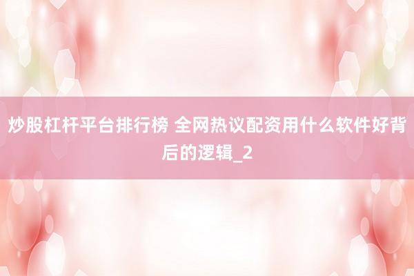 炒股杠杆平台排行榜 全网热议配资用什么软件好背后的逻辑_2