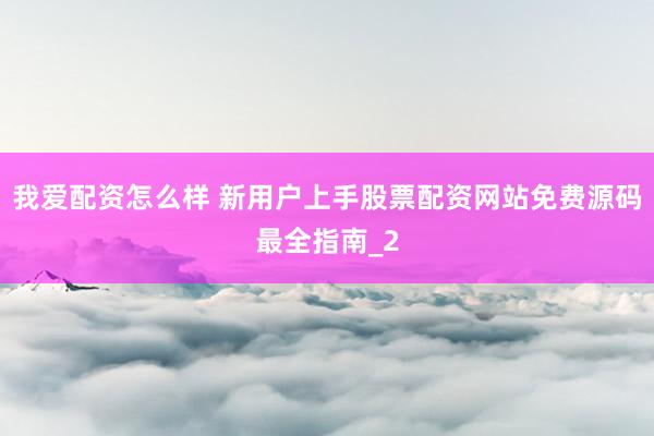 我爱配资怎么样 新用户上手股票配资网站免费源码最全指南_2