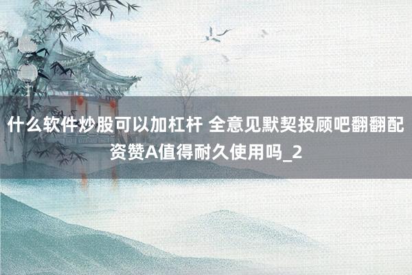 什么软件炒股可以加杠杆 全意见默契投顾吧翻翻配资赞A值得耐久使用吗_2
