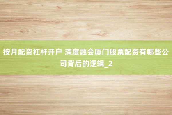按月配资杠杆开户 深度融会厦门股票配资有哪些公司背后的逻辑_2