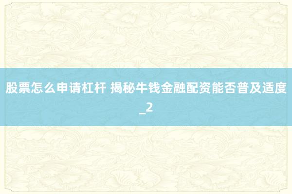 股票怎么申请杠杆 揭秘牛钱金融配资能否普及适度_2