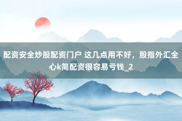 配资安全炒股配资门户 这几点用不好，股指外汇全心k简配资很容易亏钱_2