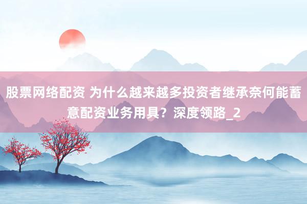 股票网络配资 为什么越来越多投资者继承奈何能蓄意配资业务用具？深度领路_2