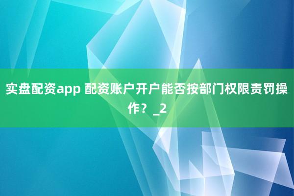 实盘配资app 配资账户开户能否按部门权限责罚操作？_2