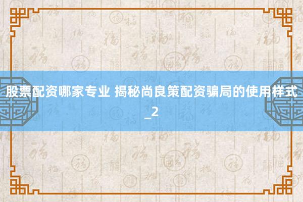 股票配资哪家专业 揭秘尚良策配资骗局的使用样式_2