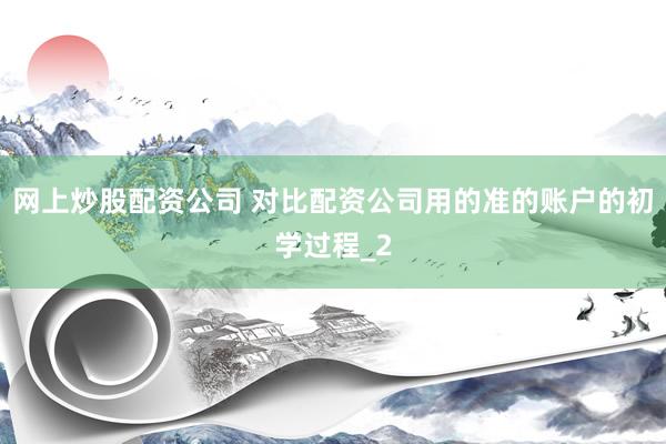 网上炒股配资公司 对比配资公司用的准的账户的初学过程_2