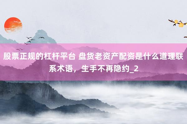 股票正规的杠杆平台 盘货老资产配资是什么道理联系术语，生手不再隐约_2