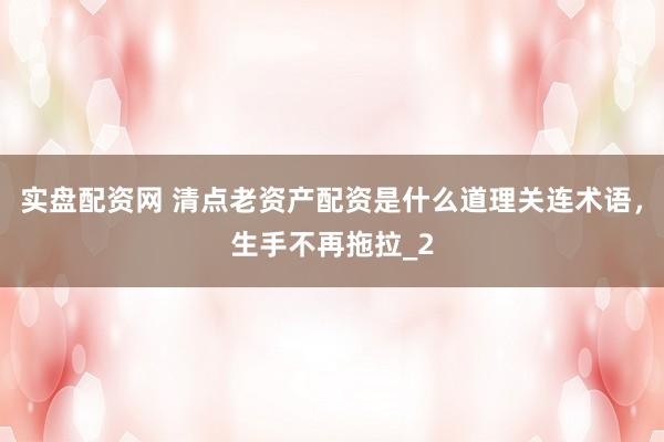 实盘配资网 清点老资产配资是什么道理关连术语，生手不再拖拉_2