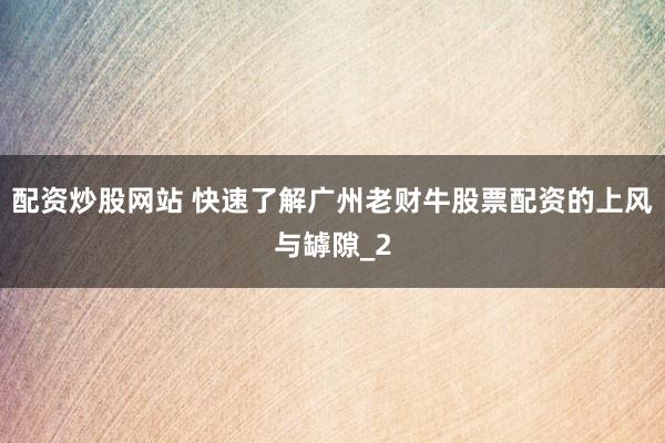 配资炒股网站 快速了解广州老财牛股票配资的上风与罅隙_2