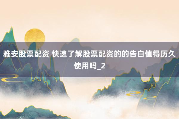 雅安股票配资 快速了解股票配资的的告白值得历久使用吗_2