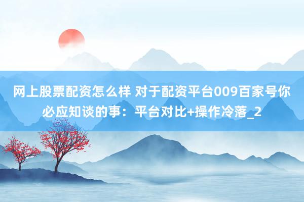 网上股票配资怎么样 对于配资平台009百家号你必应知谈的事：平台对比+操作冷落_2