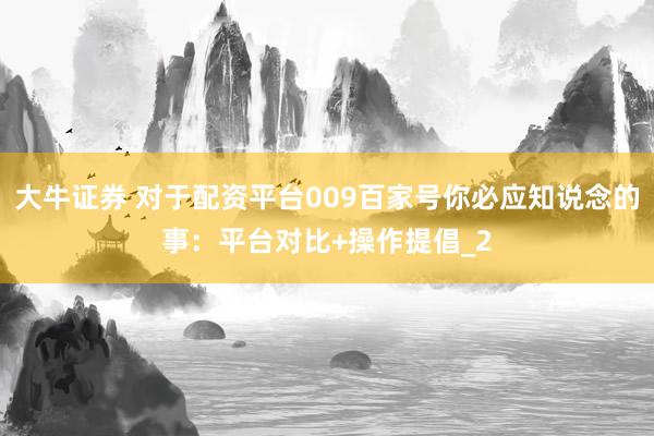 大牛证券 对于配资平台009百家号你必应知说念的事：平台对比+操作提倡_2