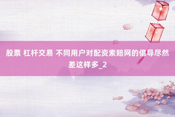 股票 杠杆交易 不同用户对配资索赔网的倡导尽然差这样多_2