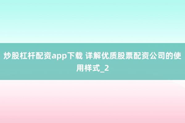 炒股杠杆配资app下载 详解优质股票配资公司的使用样式_2