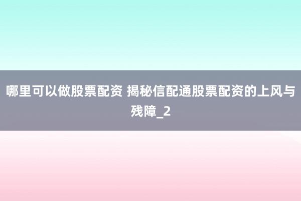 哪里可以做股票配资 揭秘信配通股票配资的上风与残障_2