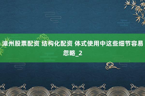漳州股票配资 结构化配资 体式使用中这些细节容易忽略_2