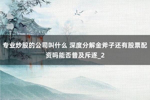 专业炒股的公司叫什么 深度分解金斧子还有股票配资吗能否普及斥逐_2