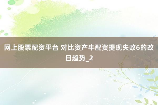 网上股票配资平台 对比资产牛配资提现失败6的改日趋势_2