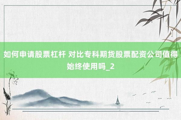 如何申请股票杠杆 对比专科期货股票配资公司值得始终使用吗_2