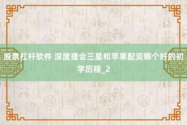 股票杠杆软件 深度理会三星和苹果配资哪个好的初学历程_2
