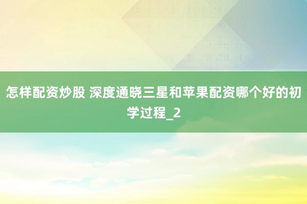 怎样配资炒股 深度通晓三星和苹果配资哪个好的初学过程_2