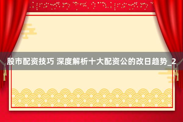 股市配资技巧 深度解析十大配资公的改日趋势_2