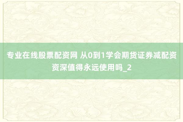 专业在线股票配资网 从0到1学会期货证券减配资资深值得永远使用吗_2